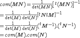 com(MN)=\frac 1 {\det(MN)} \[^t(MN)\]^{-1}\\ = \frac 1 {\det(M)}. \frac 1 {\det(N)} \[^tN.^tM\]^{-1}\\ = \frac 1 {\det(M)}. \frac 1 {\det(N)} (^tM^{-1}).(^tN^{-1})\\ = com(M).com(N)
